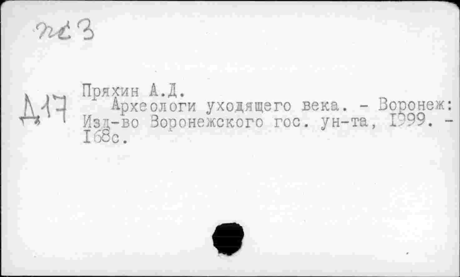 ﻿
к Пряхин А.Д.
1\Я J Археологи уходящего века. - Воронеж:
1 Изд-во Воронежского гос. ун-та, 1999. -